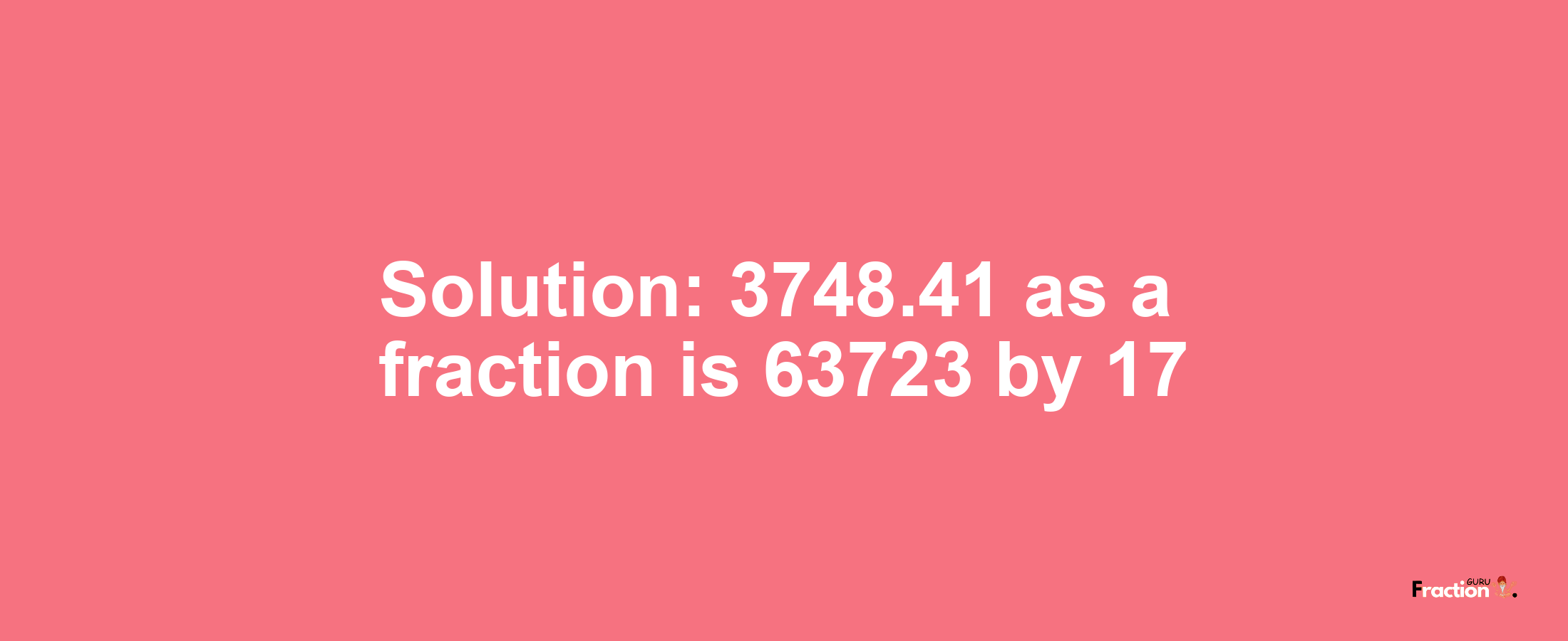 Solution:3748.41 as a fraction is 63723/17